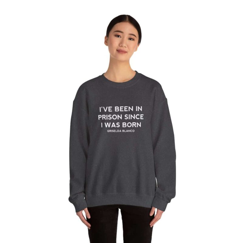 Griselda Blanco Quote Sweatshirt - I've been in prison since I was born