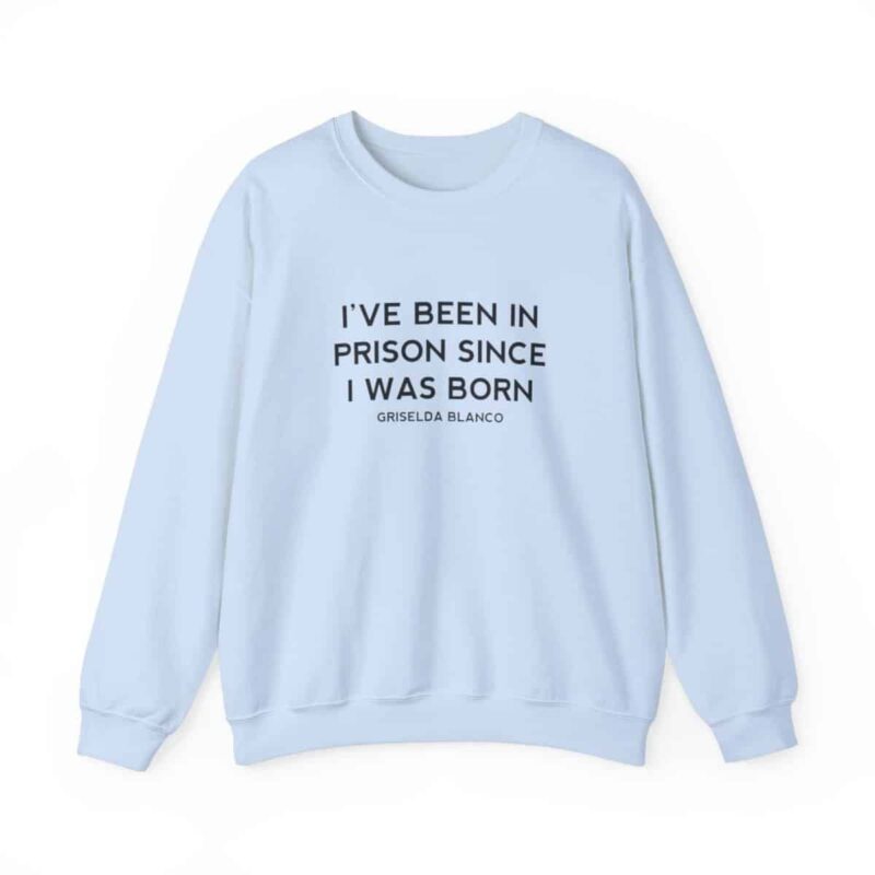 Griselda Blanco Quote Sweatshirt - I've been in prison since I was born