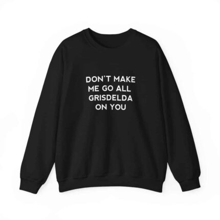 Don't Make Me Go All Griselda On You Sweatshirt