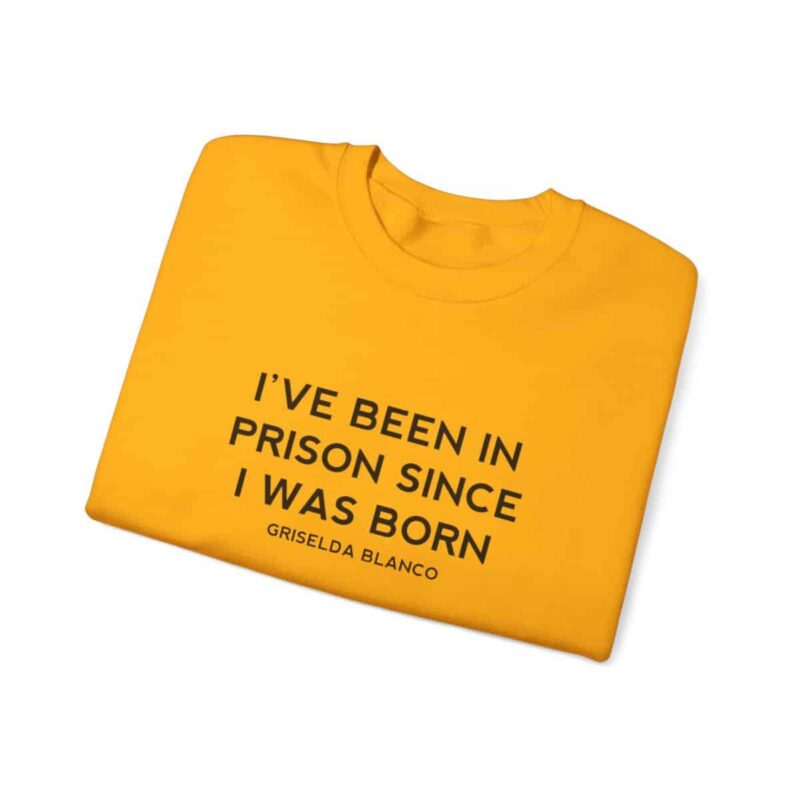 Griselda Blanco Quote Sweatshirt - I've been in prison since I was born