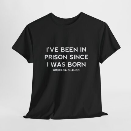 Griselda Blanco Quote T-Shirt - I've been in prison since I was born